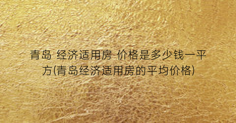 青岛 经济适用房 价格是多少钱一平方(青岛经济适用房的平均价格)